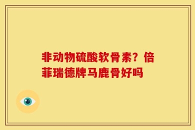 非动物硫酸软骨素？倍菲瑞德牌马鹿骨好吗