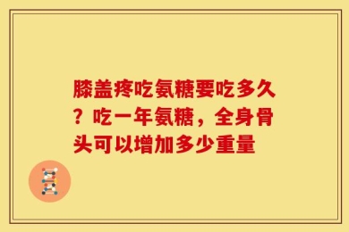 膝盖疼吃氨糖要吃多久？吃一年氨糖，全身骨头可以增加多少重量