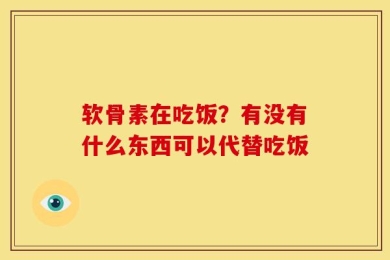 软骨素在吃饭？有没有什么东西可以代替吃饭