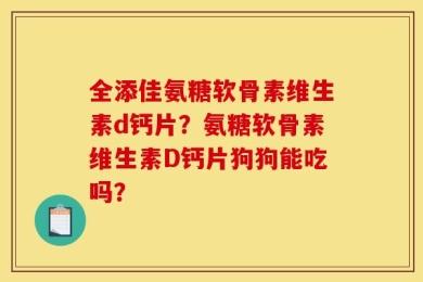 全添佳氨糖软骨素维生素d钙片？氨糖软骨素维生素D钙片狗狗能吃吗？
