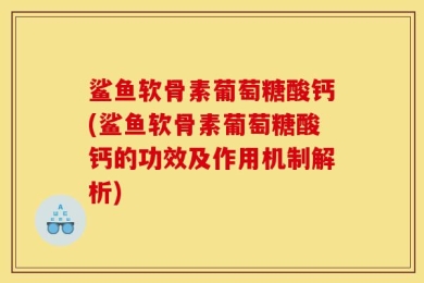 鲨鱼软骨素葡萄糖酸钙(鲨鱼软骨素葡萄糖酸钙的功效及作用机制解析)