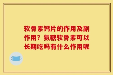 软骨素钙片的作用及副作用？氨糖软骨素可以长期吃吗有什么作用呢