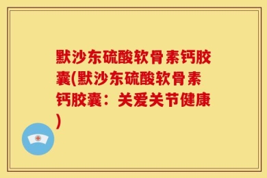 默沙东硫酸软骨素钙胶囊(默沙东硫酸软骨素钙胶囊：关爱关节健康)
