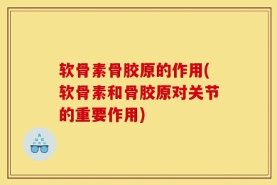 软骨素骨胶原的作用(软骨素和骨胶原对关节的重要作用)