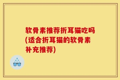 软骨素推荐折耳猫吃吗(适合折耳猫的软骨素补充推荐)
