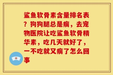 鲨鱼软骨素含量排名表？狗狗腿总是瘸，去宠物医院让吃鲨鱼软骨精华素，吃几天就好了，一不吃就又瘸了怎么回事