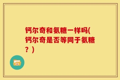 钙尔奇和氨糖一样吗(钙尔奇是否等同于氨糖？)