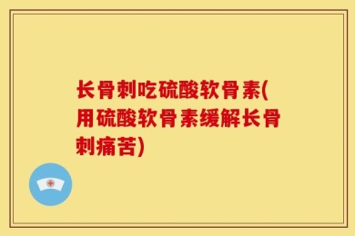 长骨刺吃硫酸软骨素(用硫酸软骨素缓解长骨刺痛苦)