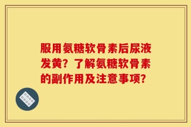 服用氨糖软骨素后尿液发黄？了解氨糖软骨素的副作用及注意事项？