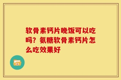 软骨素钙片晚饭可以吃吗？氨糖软骨素钙片怎么吃效果好