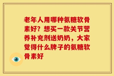 老年人用哪种氨糖软骨素好？想买一款关节营养补充剂送奶奶，大家觉得什么牌子的氨糖软骨素好