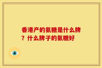 香港产的氨糖是什么牌？什么牌子的氨糖好