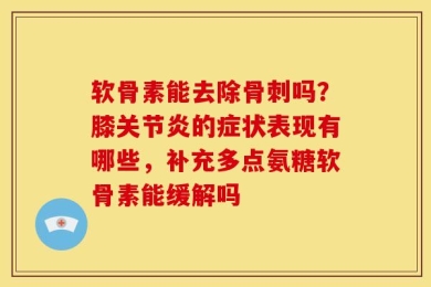 软骨素能去除骨刺吗？膝关节炎的症状表现有哪些，补充多点氨糖软骨素能缓解吗