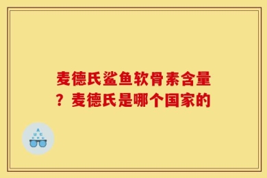 麦德氏鲨鱼软骨素含量？麦德氏是哪个国家的