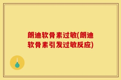 朗迪软骨素过敏(朗迪软骨素引发过敏反应)