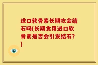 进口软骨素长期吃会结石吗(长期食用进口软骨素是否会引发结石？)