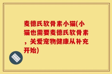 麦德氏软骨素小猫(小猫也需要麦德氏软骨素，关爱宠物健康从补充开始)