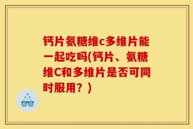 钙片氨糖维c多维片能一起吃吗(钙片、氨糖维C和多维片是否可同时服用？)
