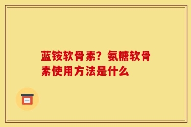 蓝铵软骨素？氨糖软骨素使用方法是什么