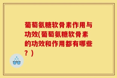 葡萄氨糖软骨素作用与功效(葡萄氨糖软骨素的功效和作用都有哪些？)