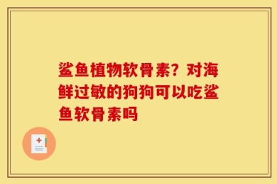 鲨鱼植物软骨素？对海鲜过敏的狗狗可以吃鲨鱼软骨素吗
