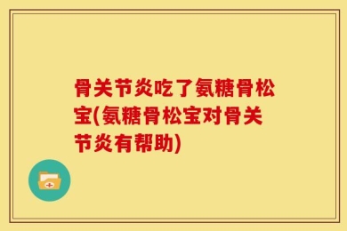 骨关节炎吃了氨糖骨松宝(氨糖骨松宝对骨关节炎有帮助)