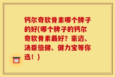 钙尔奇软骨素哪个牌子的好(哪个牌子的钙尔奇软骨素最好？豪迈、汤臣倍健、健力宝等你选！)