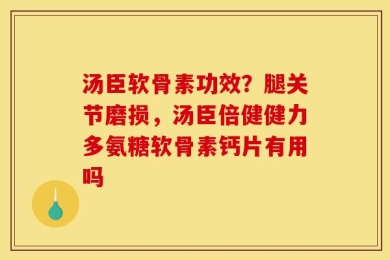 汤臣软骨素功效？腿关节磨损，汤臣倍健健力多氨糖软骨素钙片有用吗