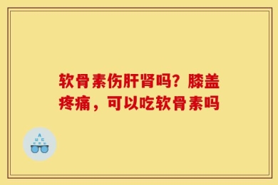 软骨素伤肝肾吗？膝盖疼痛，可以吃软骨素吗