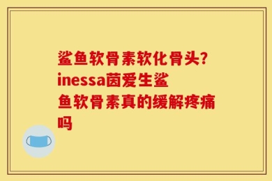 鲨鱼软骨素软化骨头？inessa茵爱生鲨鱼软骨素真的缓解疼痛吗