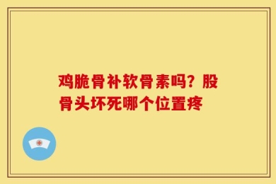 鸡脆骨补软骨素吗？股骨头坏死哪个位置疼