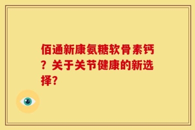 佰通新康氨糖软骨素钙？关于关节健康的新选择？
