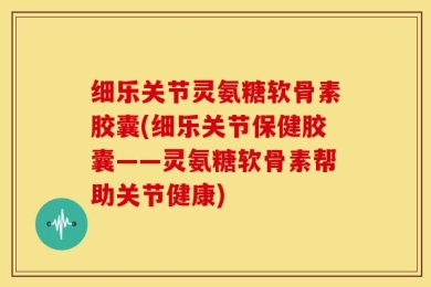 细乐关节灵氨糖软骨素胶囊(细乐关节保健胶囊——灵氨糖软骨素帮助关节健康)