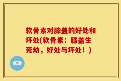 软骨素对膝盖的好处和坏处(软骨素：膝盖生死劫，好处与坏处！)