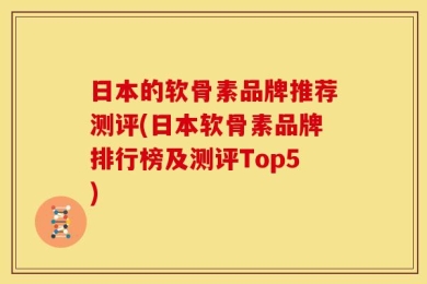 日本的软骨素品牌推荐测评(日本软骨素品牌排行榜及测评Top5)