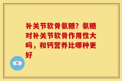 补关节软骨氨糖？氨糖对补关节软骨作用性大吗，和钙营养比哪种更好