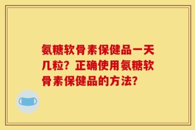 氨糖软骨素保健品一天几粒？正确使用氨糖软骨素保健品的方法？