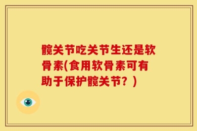髋关节吃关节生还是软骨素(食用软骨素可有助于保护髋关节？)