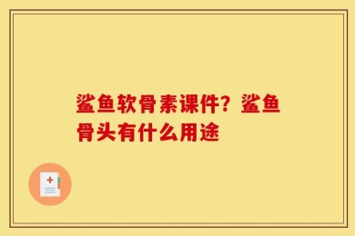 鲨鱼软骨素课件？鲨鱼骨头有什么用途