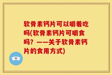 软骨素钙片可以嚼着吃吗(软骨素钙片可嚼食吗？——关于软骨素钙片的食用方式)
