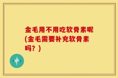 金毛用不用吃软骨素呢(金毛需要补充软骨素吗？)
