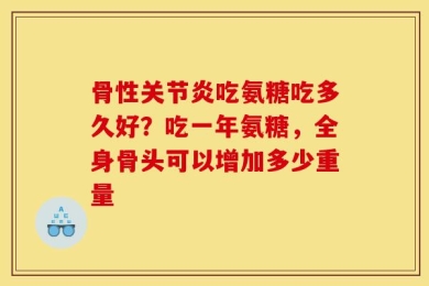 骨性关节炎吃氨糖吃多久好？吃一年氨糖，全身骨头可以增加多少重量