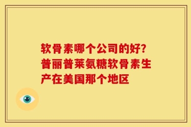 软骨素哪个公司的好？普丽普莱氨糖软骨素生产在美国那个地区