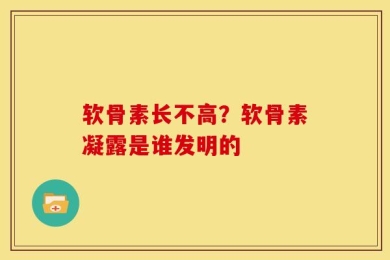 软骨素长不高？软骨素凝露是谁发明的