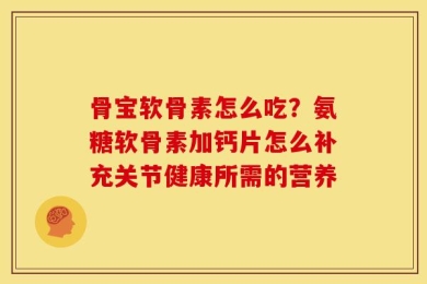 骨宝软骨素怎么吃？氨糖软骨素加钙片怎么补充关节健康所需的营养