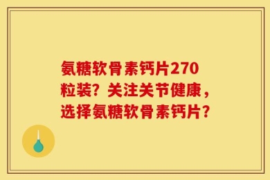 氨糖软骨素钙片270粒装？关注关节健康，选择氨糖软骨素钙片？