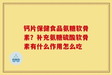 钙片保健食品氨糖软骨素？补充氨糖硫酸软骨素有什么作用怎么吃