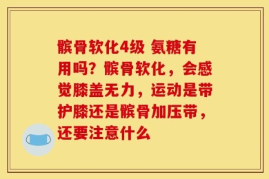 髌骨软化4级 氨糖有用吗？髌骨软化，会感觉膝盖无力，运动是带护膝还是髌骨加压带，还要注意什么