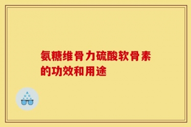 氨糖维骨力硫酸软骨素的功效和用途