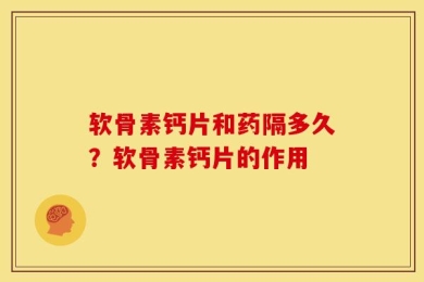 软骨素钙片和药隔多久？软骨素钙片的作用